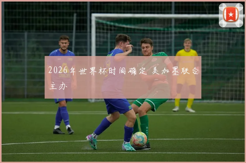 2026年世界杯时间确定 美加墨联合主办