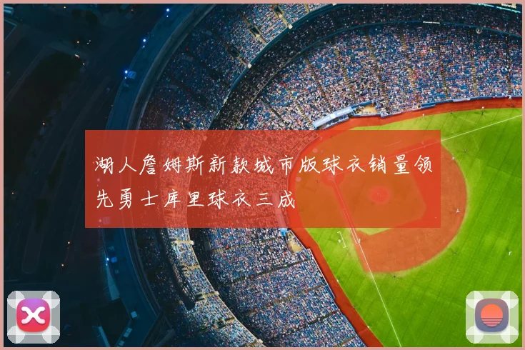 湖人詹姆斯新款城市版球衣销量领先勇士库里球衣三成
