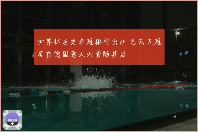 世界杯历史夺冠排行出炉 巴西五冠居首德国意大利紧随其后
