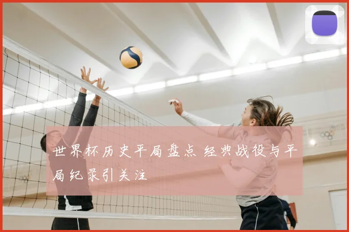 世界杯历史平局盘点 经典战役与平局纪录引关注