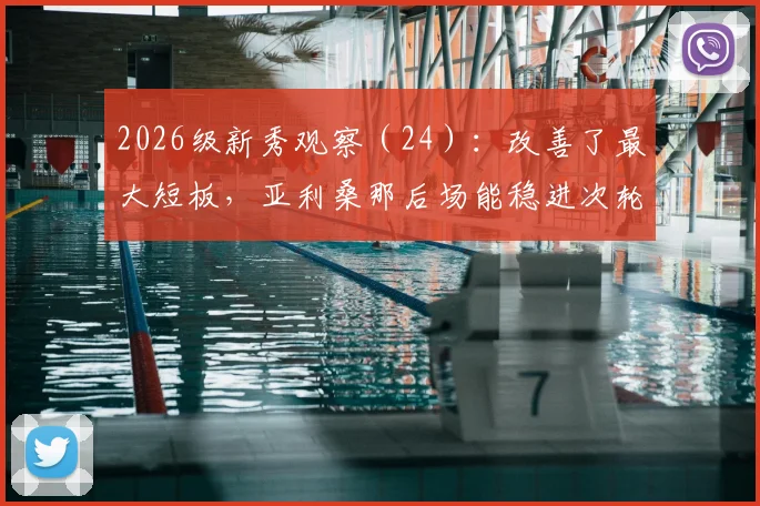 2026级新秀观察（24）：改善了最大短板，亚利桑那后场能稳进次轮