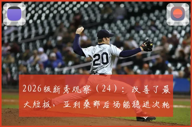 2026级新秀观察（24）：改善了最大短板，亚利桑那后场能稳进次轮