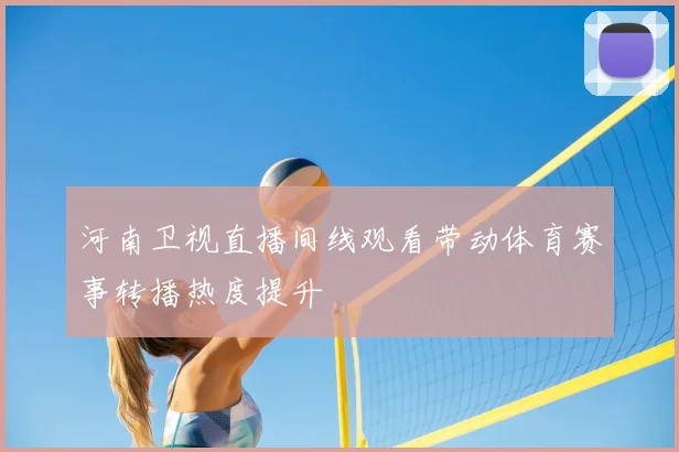 河南卫视直播间线观看带动体育赛事转播热度提升