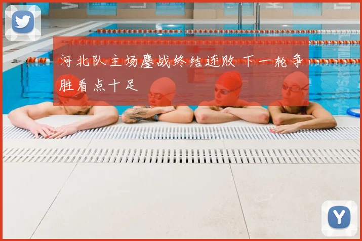 河北队主场鏖战终结连败 下一轮争胜看点十足