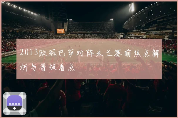 2013欧冠巴萨对阵米兰赛前焦点解析与晋级看点