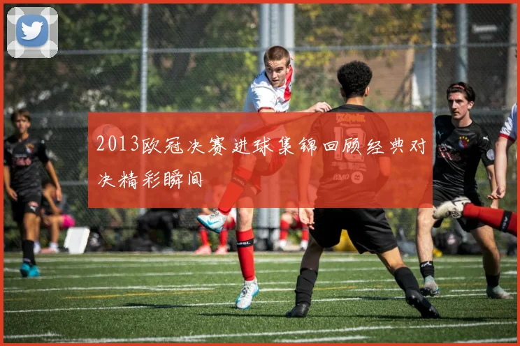 2013欧冠决赛进球集锦回顾经典对决精彩瞬间