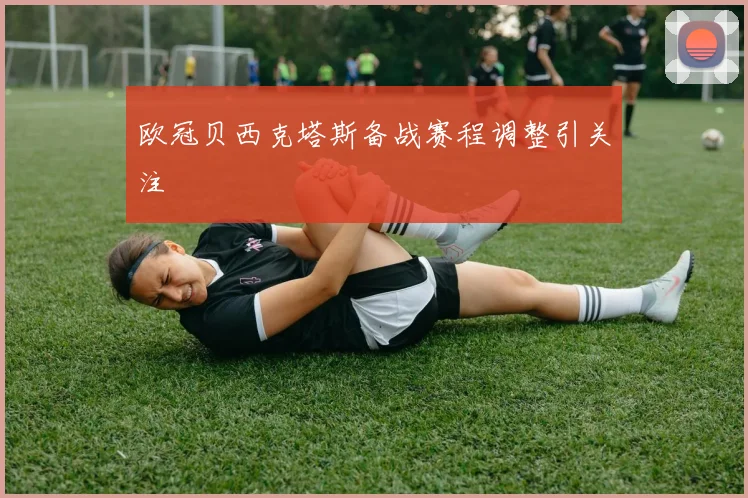 欧冠贝西克塔斯备战赛程调整引关注