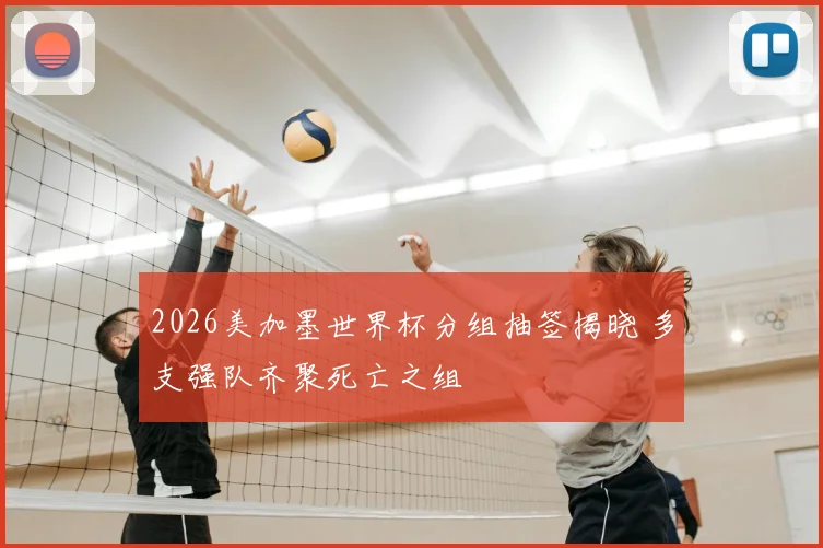 2026美加墨世界杯分组抽签揭晓 多支强队齐聚死亡之组