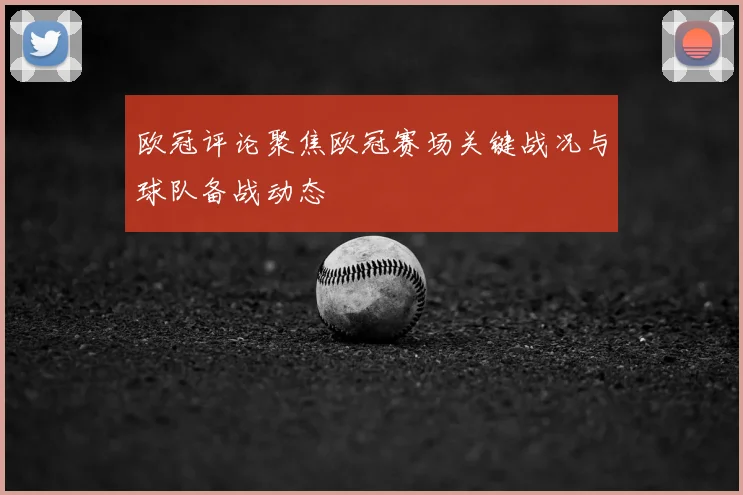 欧冠评论聚焦欧冠赛场关键战况与球队备战动态