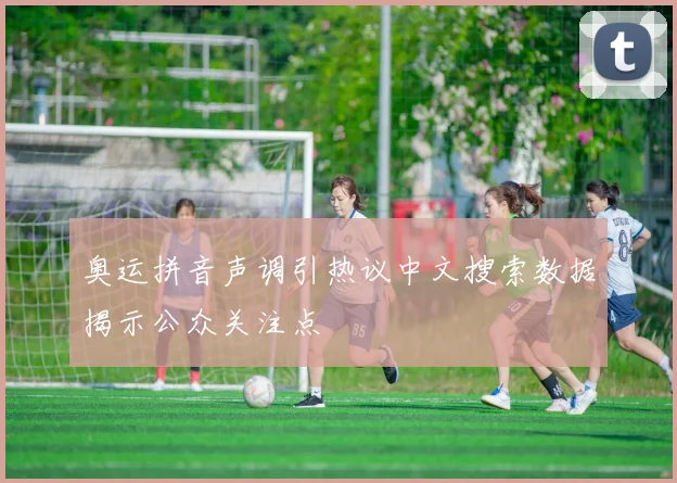 奥运拼音声调引热议中文搜索数据揭示公众关注点