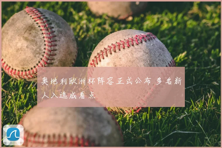 奥地利欧洲杯阵容正式公布 多名新人入选成看点
