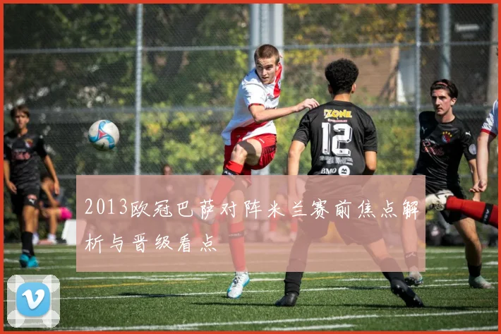 2013欧冠巴萨对阵米兰赛前焦点解析与晋级看点