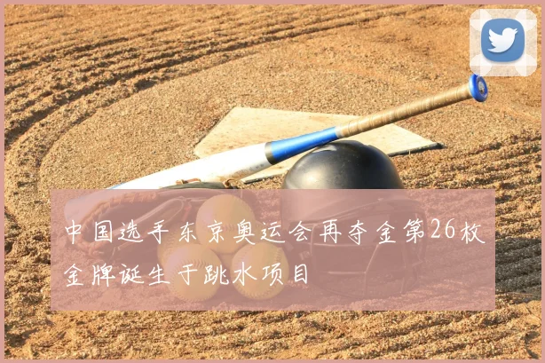 中国选手东京奥运会再夺金第26枚金牌诞生于跳水项目