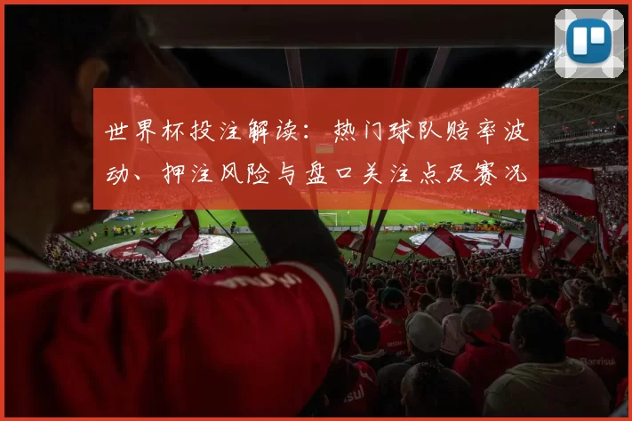世界杯投注解读：热门球队赔率波动、押注风险与盘口关注点及赛况影响
