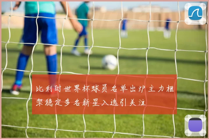 比利时世界杯球员名单出炉主力框架稳定多名新星入选引关注