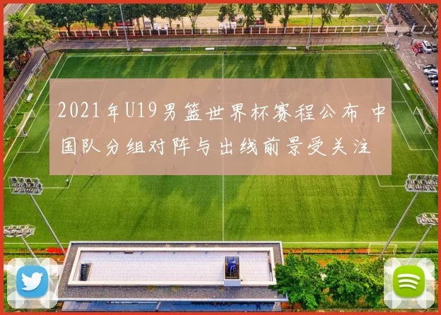 2021年U19男篮世界杯赛程公布 中国队分组对阵与出线前景受关注