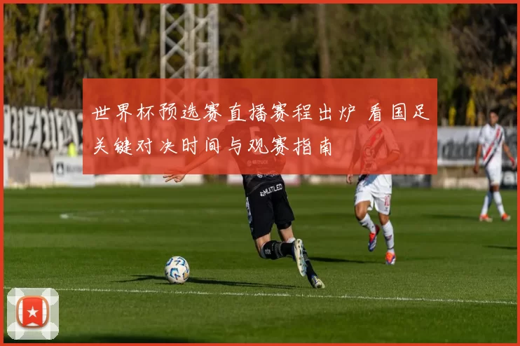 世界杯预选赛直播赛程出炉 看国足关键对决时间与观赛指南