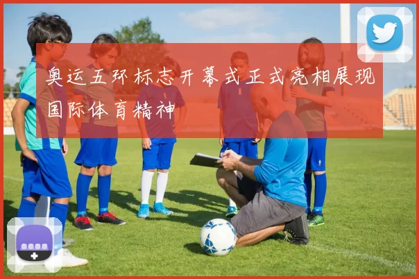 奥运五环标志开幕式正式亮相展现国际体育精神