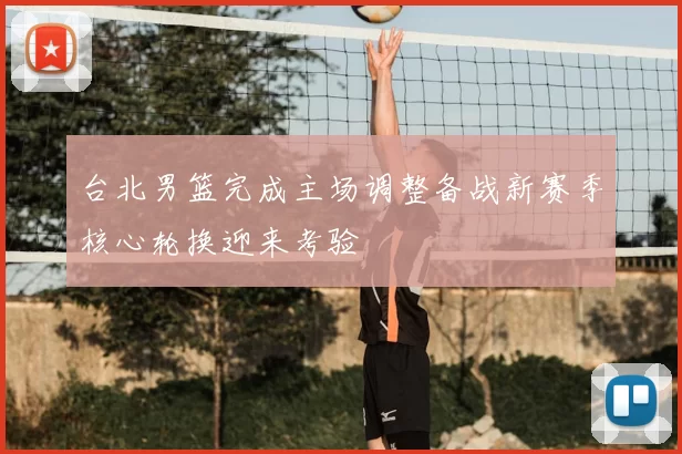 台北男篮完成主场调整备战新赛季核心轮换迎来考验