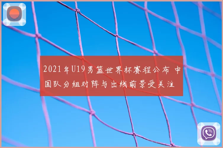 2021年U19男篮世界杯赛程公布 中国队分组对阵与出线前景受关注