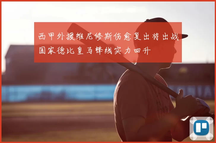 西甲外援维尼修斯伤愈复出将出战国家德比皇马锋线实力回升