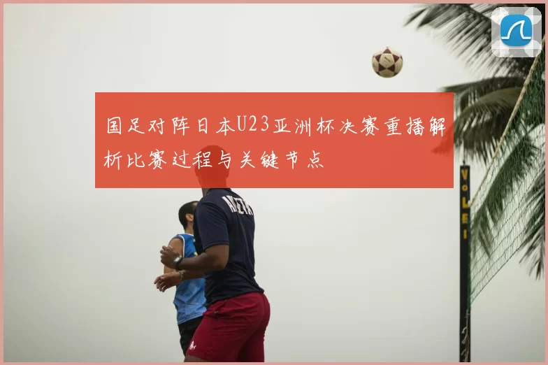 国足对阵日本U23亚洲杯决赛重播解析比赛过程与关键节点