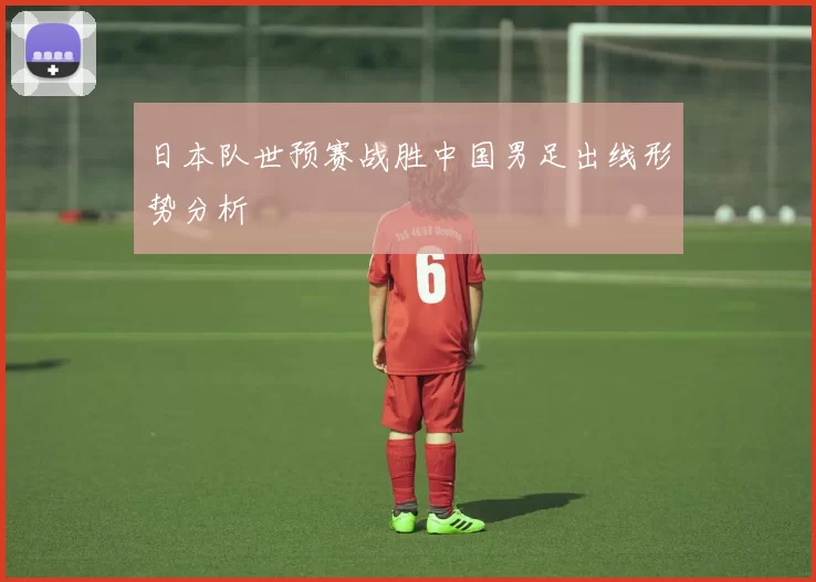 日本队世预赛战胜中国男足出线形势分析