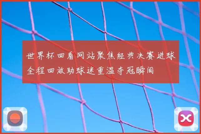 世界杯回看网站聚焦经典决赛进球全程回放助球迷重温夺冠瞬间
