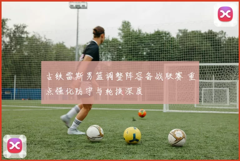 古铁雷斯男篮调整阵容备战联赛 重点强化防守与轮换深度