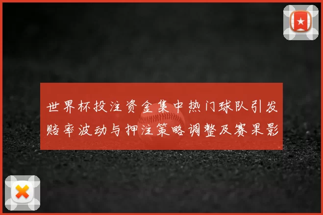 世界杯投注资金集中热门球队引发赔率波动与押注策略调整及赛果影响