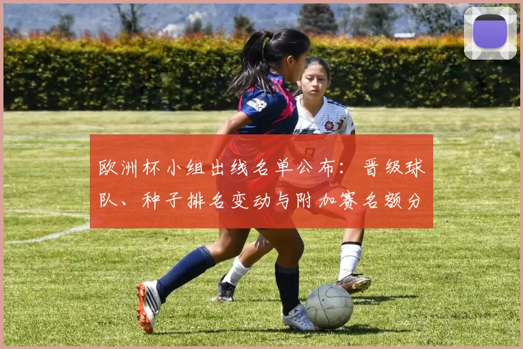 欧洲杯小组出线名单公布：晋级球队、种子排名变动与附加赛名额分配