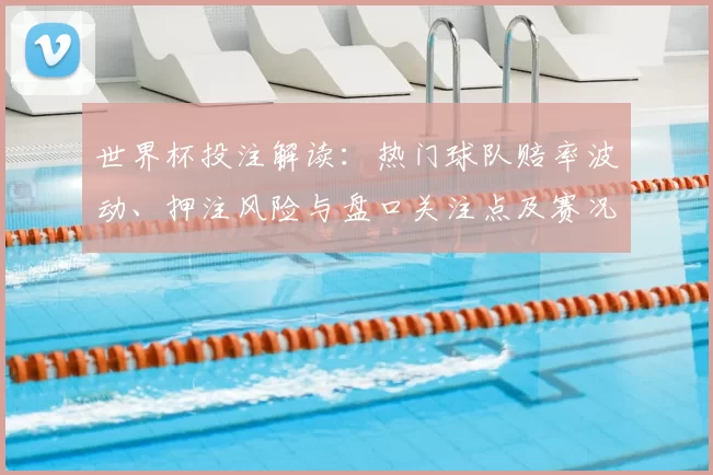 世界杯投注解读：热门球队赔率波动、押注风险与盘口关注点及赛况影响