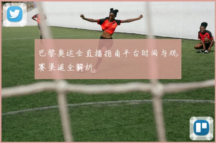 巴黎奥运会直播指南平台时间与观赛渠道全解析