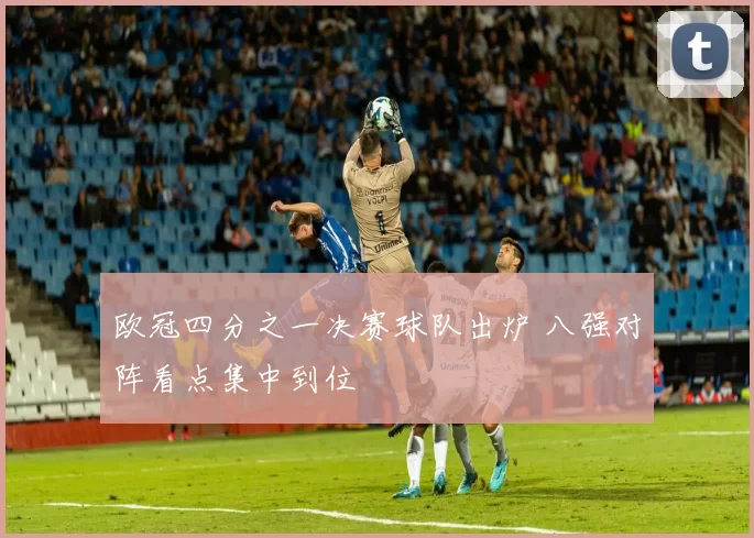 欧冠四分之一决赛球队出炉 八强对阵看点集中到位