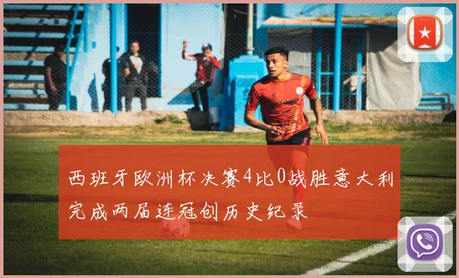 西班牙欧洲杯决赛4比0战胜意大利完成两届连冠创历史纪录