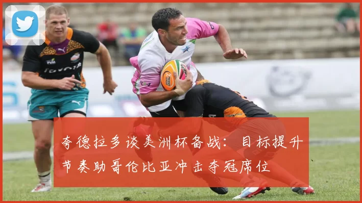 夸德拉多谈美洲杯备战：目标提升节奏助哥伦比亚冲击夺冠席位