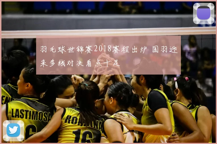 羽毛球世锦赛2018赛程出炉 国羽迎来多线对决看点十足