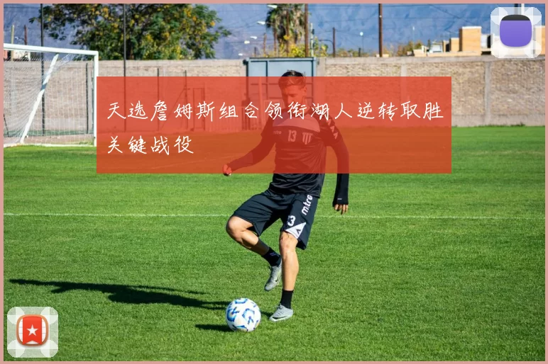 天选詹姆斯组合领衔湖人逆转取胜关键战役