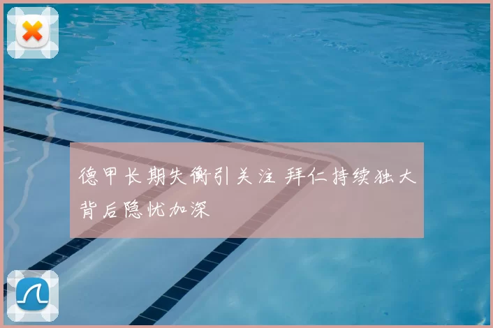 德甲长期失衡引关注 拜仁持续独大背后隐忧加深