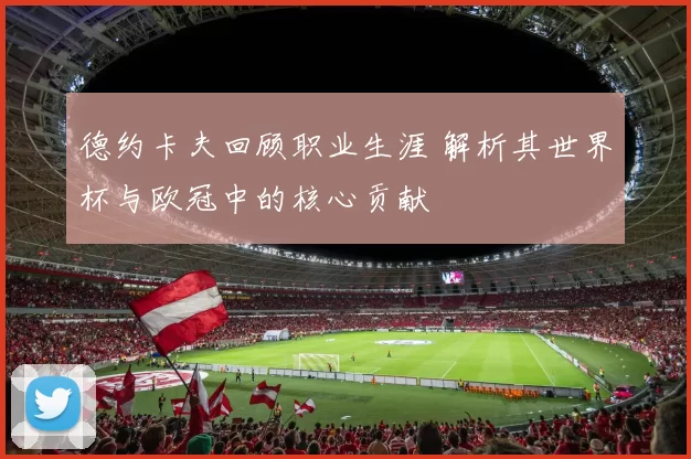德约卡夫回顾职业生涯 解析其世界杯与欧冠中的核心贡献