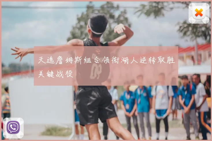 天选詹姆斯组合领衔湖人逆转取胜关键战役