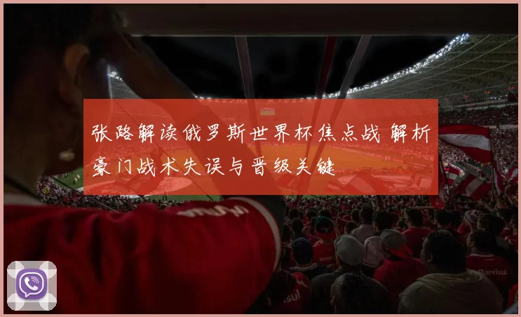 张路解读俄罗斯世界杯焦点战 解析豪门战术失误与晋级关键