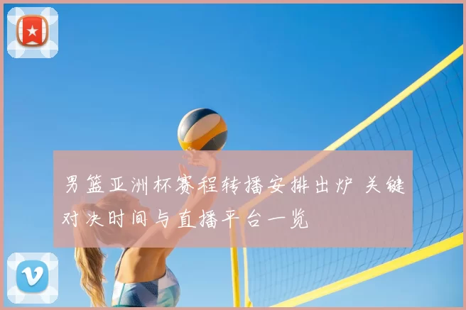 男篮亚洲杯赛程转播安排出炉 关键对决时间与直播平台一览