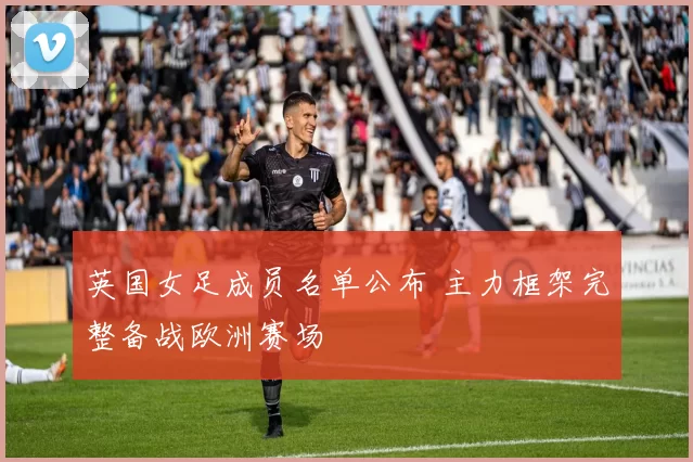 英国女足成员名单公布 主力框架完整备战欧洲赛场