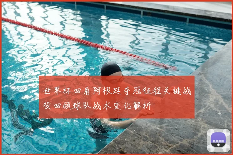 世界杯回看阿根廷夺冠征程关键战役回顾球队战术变化解析