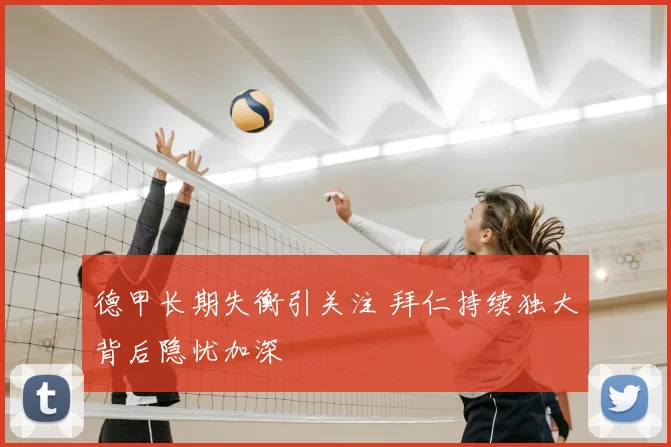 德甲长期失衡引关注 拜仁持续独大背后隐忧加深