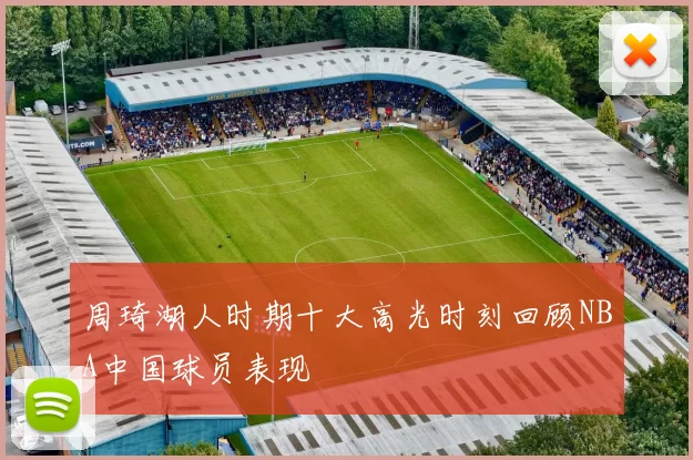 周琦湖人时期十大高光时刻回顾NBA中国球员表现