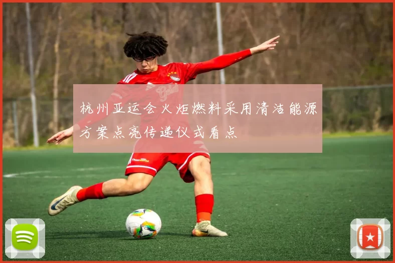 杭州亚运会火炬燃料采用清洁能源方案点亮传递仪式看点