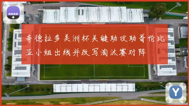 夸德拉多美洲杯关键助攻助哥伦比亚小组出线并改写淘汰赛对阵