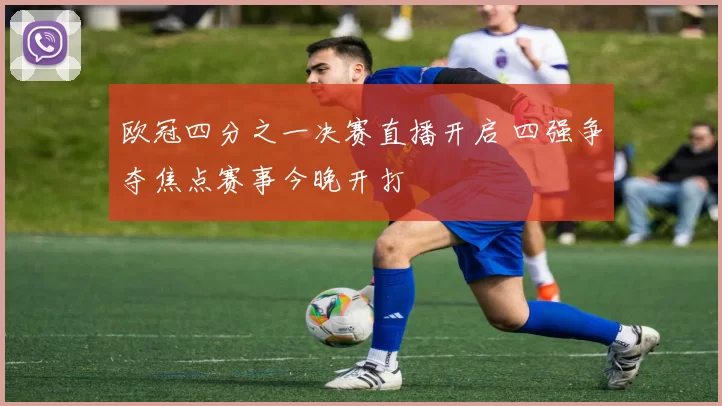 欧冠四分之一决赛直播开启 四强争夺焦点赛事今晚开打